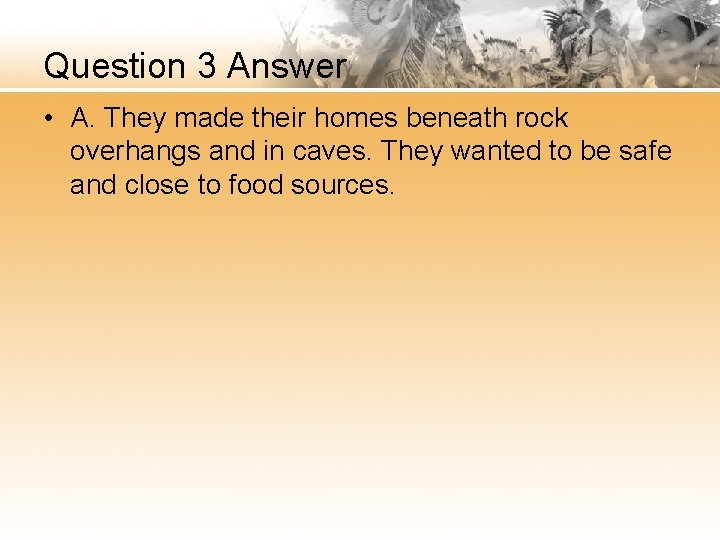 Question 3 Answer • A. They made their homes beneath rock overhangs and in