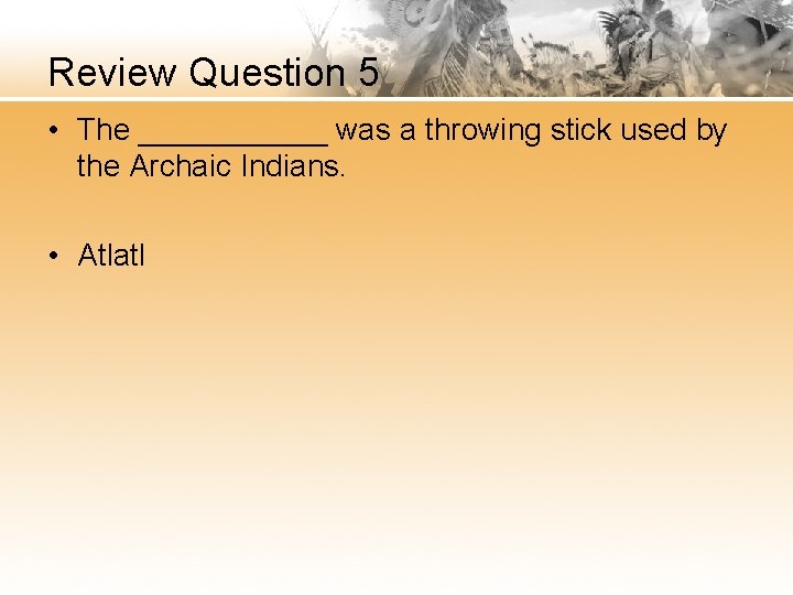 Review Question 5 • The ______ was a throwing stick used by the Archaic