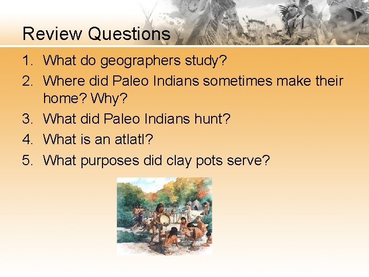 Review Questions 1. What do geographers study? 2. Where did Paleo Indians sometimes make