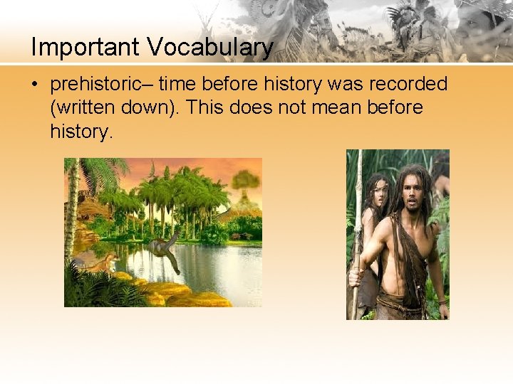 Important Vocabulary • prehistoric– time before history was recorded (written down). This does not
