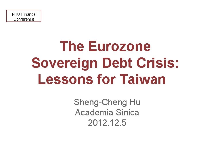 NTU Finance Conference The Eurozone Sovereign Debt Crisis: Lessons for Taiwan Sheng-Cheng Hu Academia