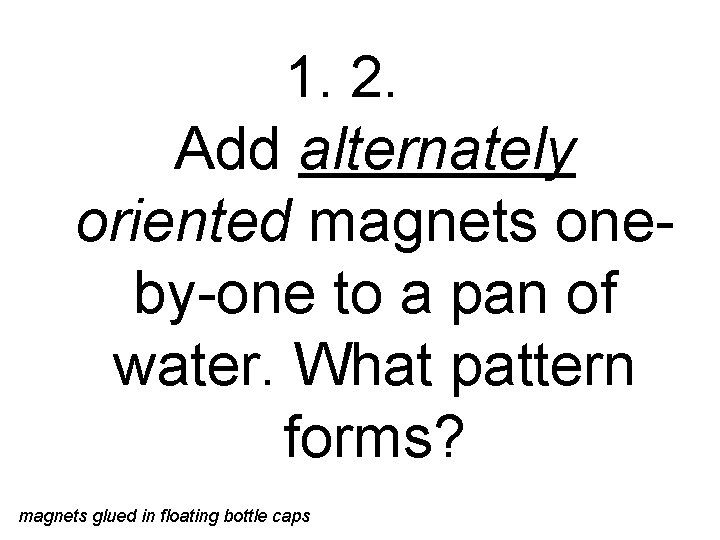 1. 2. Add alternately oriented magnets oneby-one to a pan of water. What pattern