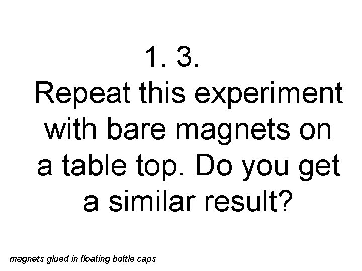 1. 3. Repeat this experiment with bare magnets on a table top. Do you