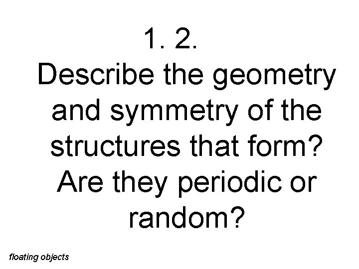 1. 2. Describe the geometry and symmetry of the structures that form? Are they