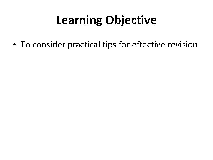 Learning Objective • To consider practical tips for effective revision 