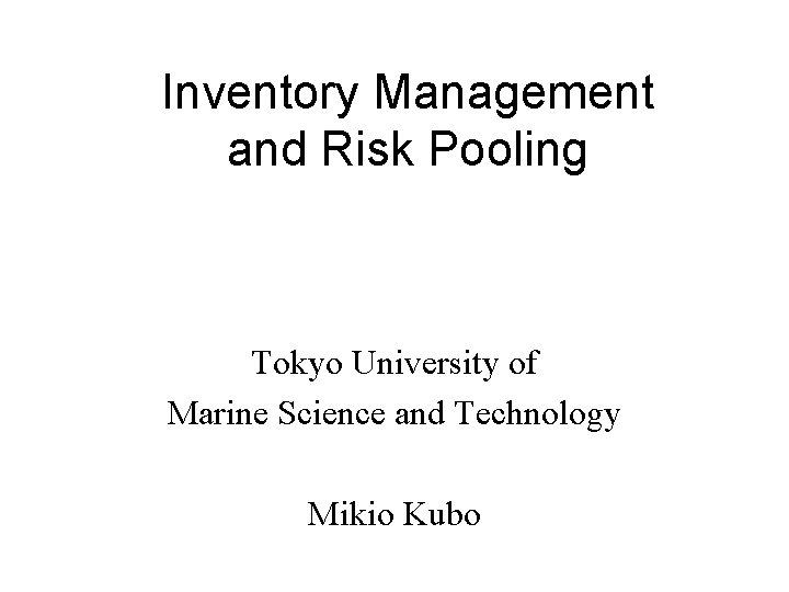 Inventory Management and Risk Pooling Tokyo University of Marine Science and Technology Mikio Kubo