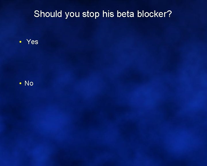 Should you stop his beta blocker? • Yes • No 