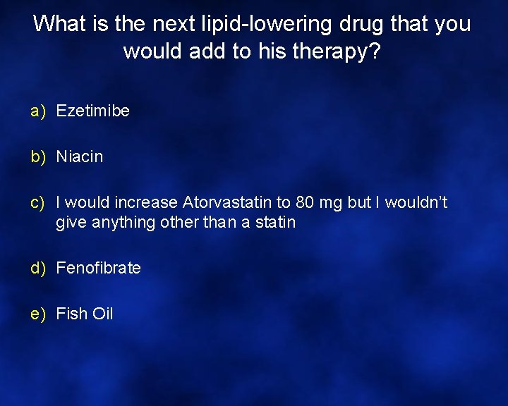 What is the next lipid-lowering drug that you would add to his therapy? a)