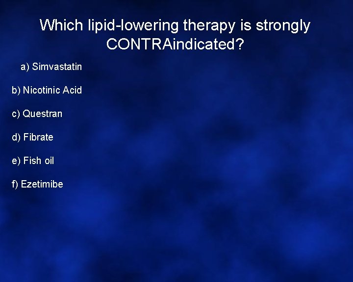 Which lipid-lowering therapy is strongly CONTRAindicated? a) Simvastatin b) Nicotinic Acid c) Questran d)