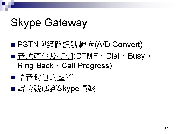 Skype Gateway PSTN與網路訊號轉換(A/D Convert) 音源產生及偵測(DTMF，Dial，Busy， Ring Back，Call Progress) 語音封包的壓縮 轉接號碼到Skype帳號 76 