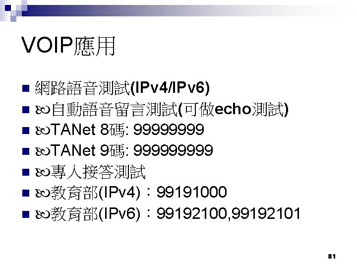 VOIP應用 網路語音測試(IPv 4/IPv 6) 自動語音留言測試(可做echo測試) TANet 8碼: 9999 TANet 9碼: 99999 專人接答測試 教育部(IPv 4)：