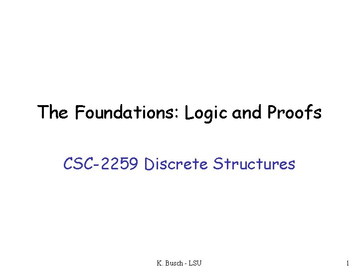 The Foundations: Logic and Proofs CSC-2259 Discrete Structures K. Busch - LSU 1 