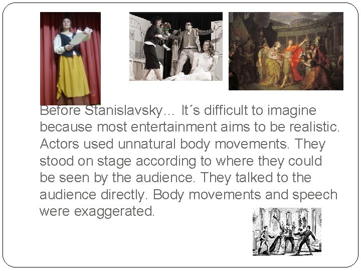 Before Stanislavsky… It´s difficult to imagine because most entertainment aims to be realistic. Actors