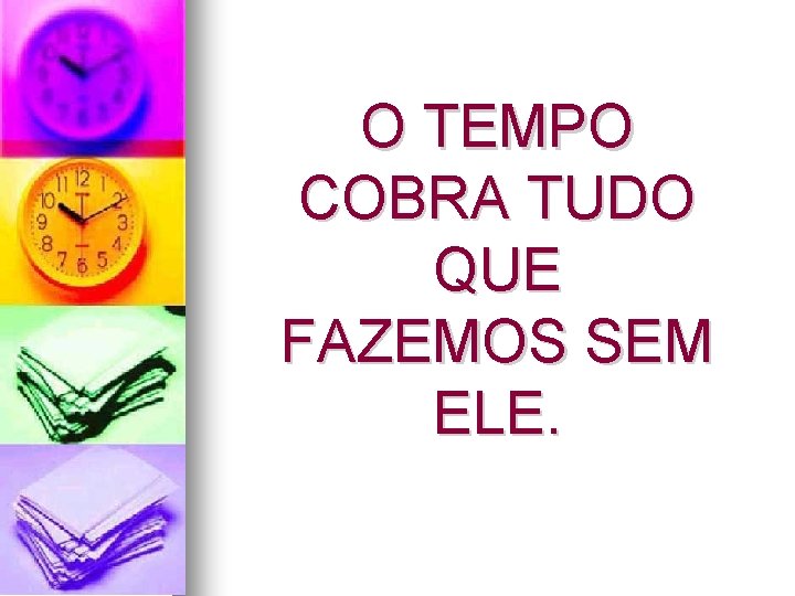 O TEMPO COBRA TUDO QUE FAZEMOS SEM ELE. O TEMPO COBRA TUDO QUE FAZEMOS SEM ELE.