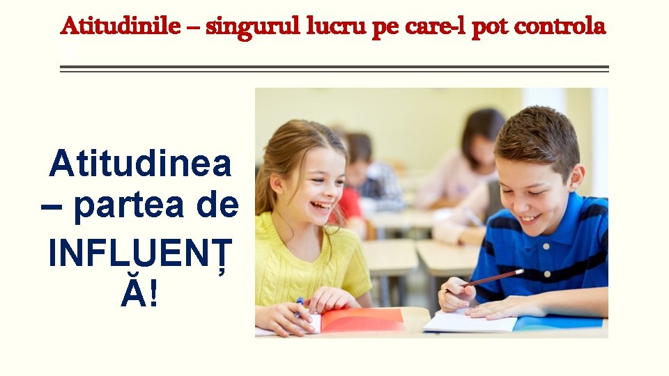 Atitudinile – singurul lucru pe care-l pot controla Atitudinea – partea de INFLUENȚ Ă!