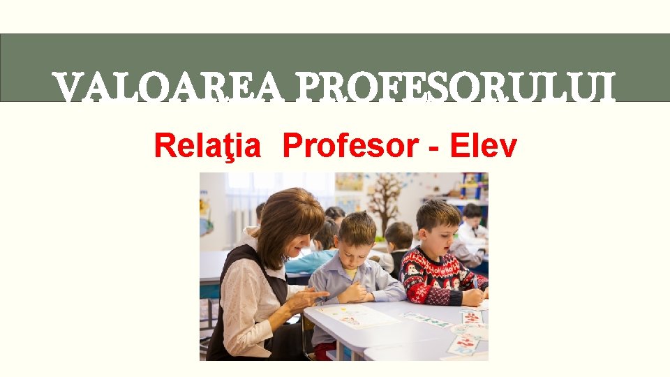 VALOAREA PROFESORULUI Relaţia Profesor - Elev 