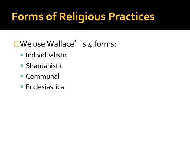 Forms of Religious Practices �We use Wallace’s 4 forms: Individualistic Shamanistic Communal Ecclesiastical Forms of Religious Practices �We use Wallace’s 4 forms: Individualistic Shamanistic Communal Ecclesiastical