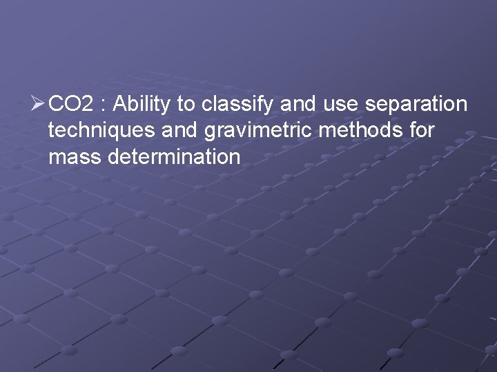 Ø CO 2 : Ability to classify and use separation techniques and gravimetric methods