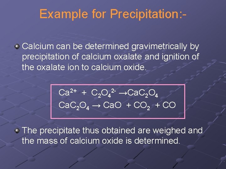 Example for Precipitation: Calcium can be determined gravimetrically by precipitation of calcium oxalate and Example for Precipitation: Calcium can be determined gravimetrically by precipitation of calcium oxalate and