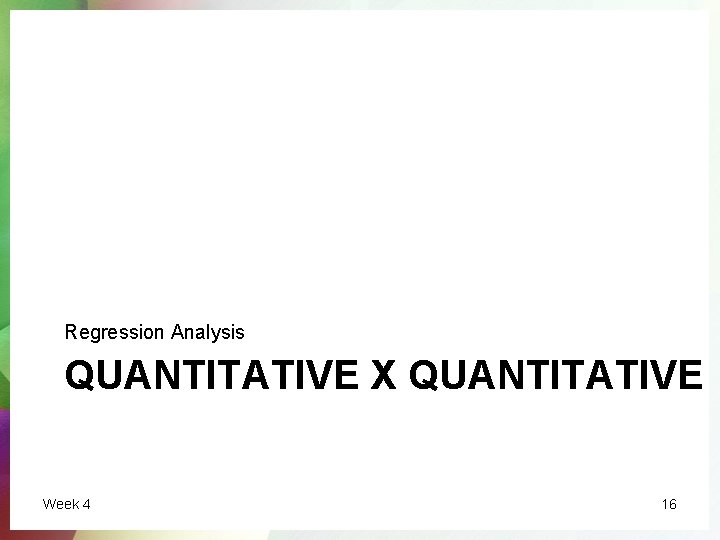 Regression Analysis QUANTITATIVE X QUANTITATIVE Week 4 16 