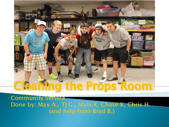 Cleaning the Props Room Community Service Done by: Max A. , TJ C. ,