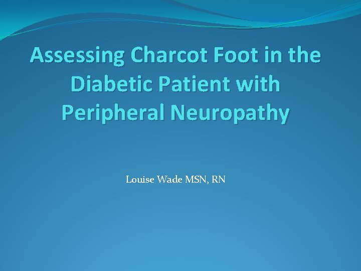 Assessing Charcot Foot in the Diabetic Patient with Peripheral Neuropathy Louise Wade MSN, RN