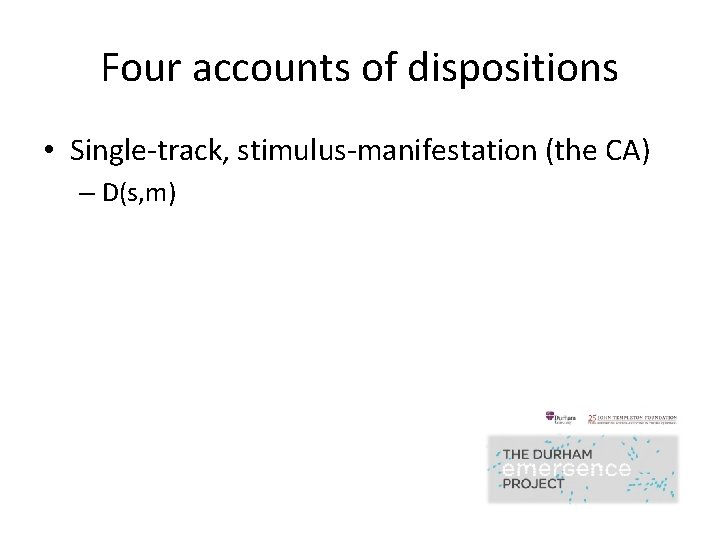 Four accounts of dispositions • Single-track, stimulus-manifestation (the CA) – D(s, m) 