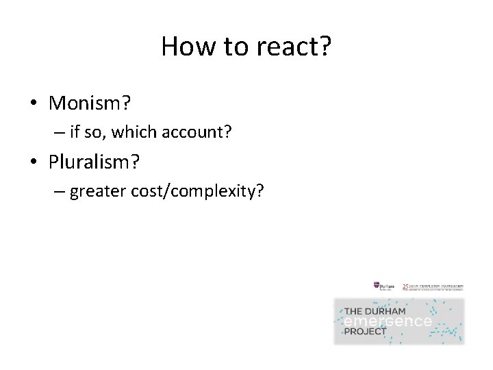 How to react? • Monism? – if so, which account? • Pluralism? – greater How to react? • Monism? – if so, which account? • Pluralism? – greater