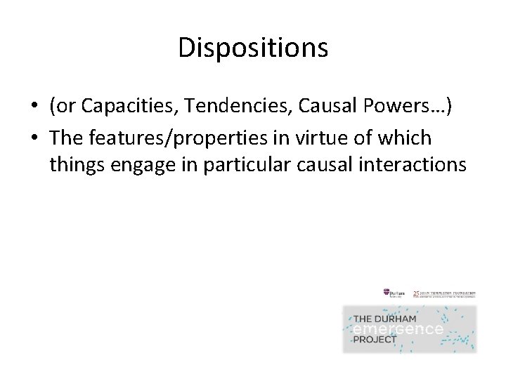 Dispositions • (or Capacities, Tendencies, Causal Powers…) • The features/properties in virtue of which