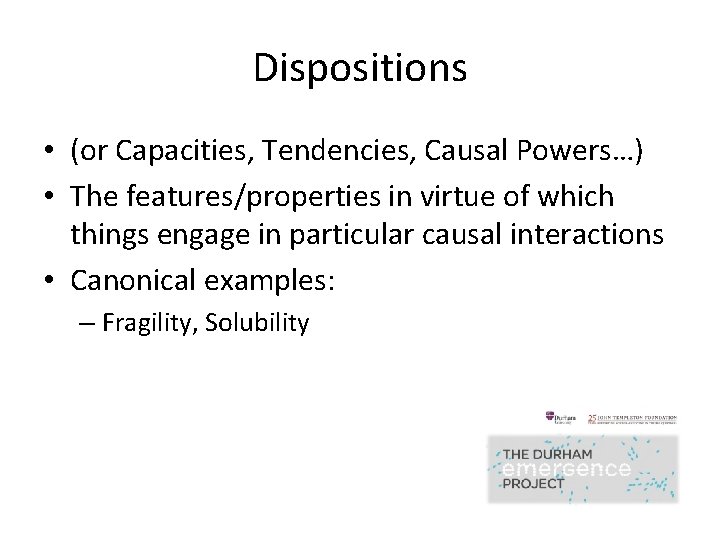 Dispositions • (or Capacities, Tendencies, Causal Powers…) • The features/properties in virtue of which Dispositions • (or Capacities, Tendencies, Causal Powers…) • The features/properties in virtue of which