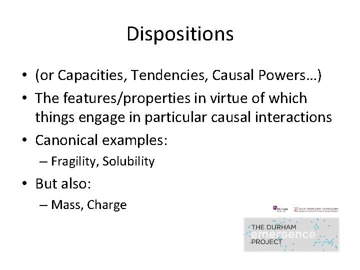 Dispositions • (or Capacities, Tendencies, Causal Powers…) • The features/properties in virtue of which