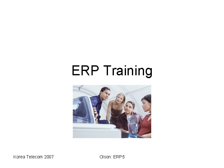 ERP Training Korea Telecom 2007 Olson: ERP 5 