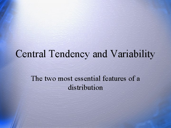 Central Tendency and Variability The two most essential features of a distribution 