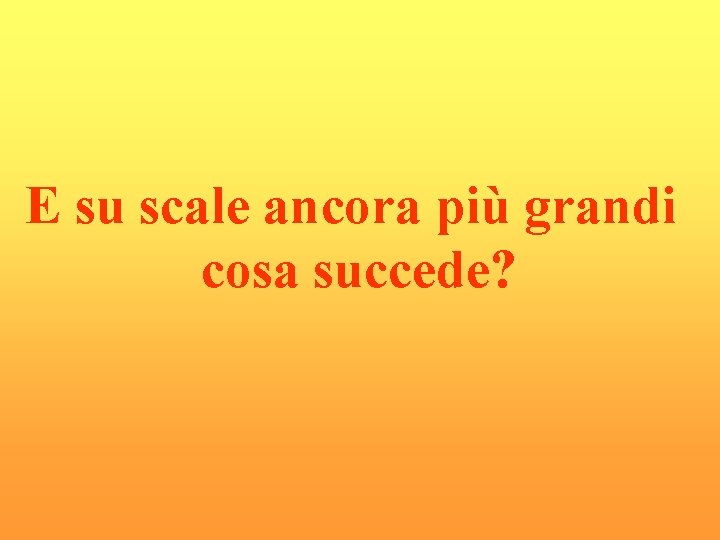 E su scale ancora più grandi cosa succede? E su scale ancora più grandi cosa succede?