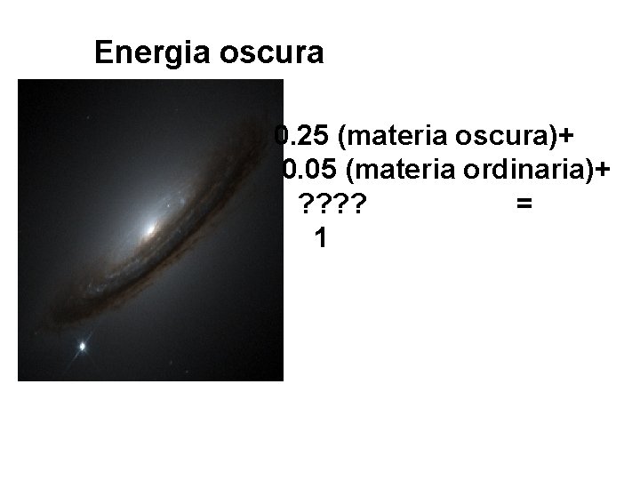 Energia oscura 0. 25 (materia oscura)+ 0. 05 (materia ordinaria)+ ? ? = 1 Energia oscura 0. 25 (materia oscura)+ 0. 05 (materia ordinaria)+ ? ? = 1