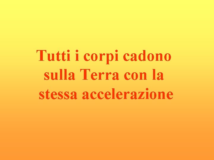 Tutti i corpi cadono sulla Terra con la stessa accelerazione Tutti i corpi cadono sulla Terra con la stessa accelerazione