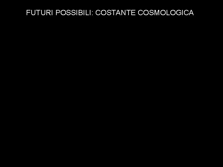 FUTURI POSSIBILI: COSTANTE COSMOLOGICA FUTURI POSSIBILI: COSTANTE COSMOLOGICA