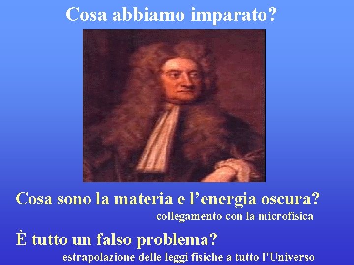 Cosa abbiamo imparato? Cosa sono la materia e l’energia oscura? collegamento con la microfisica Cosa abbiamo imparato? Cosa sono la materia e l’energia oscura? collegamento con la microfisica