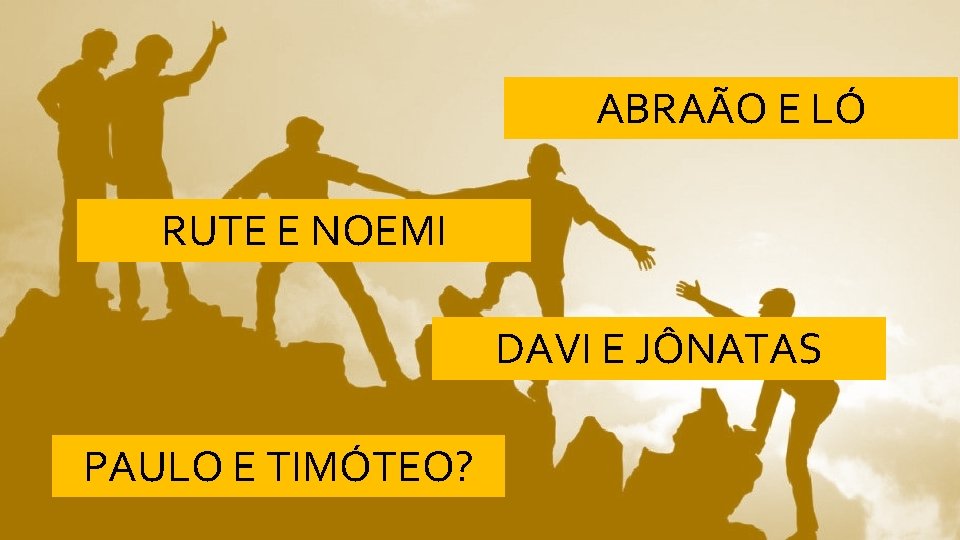 ABRAÃO E LÓ RUTE E NOEMI DAVI E JÔNATAS PAULO E TIMÓTEO? 