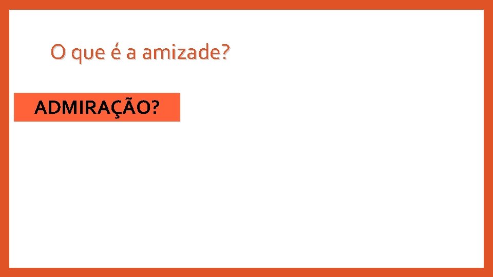 O que é a amizade? ADMIRAÇÃO? 