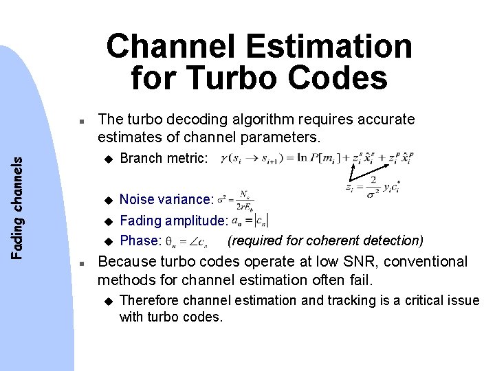 Channel Estimation for Turbo Codes Fading channels n The turbo decoding algorithm requires accurate