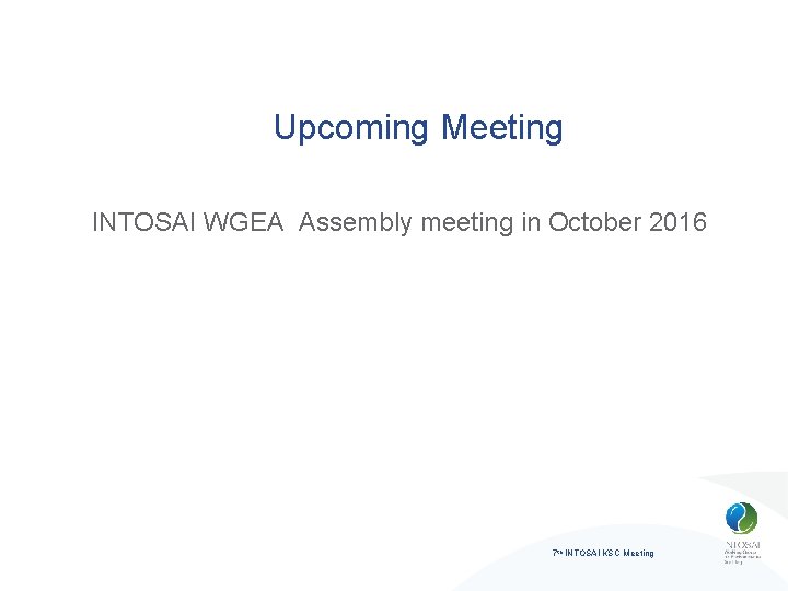 Upcoming Meeting INTOSAI WGEA Assembly meeting in October 2016 7 th INTOSAI KSC Meeting