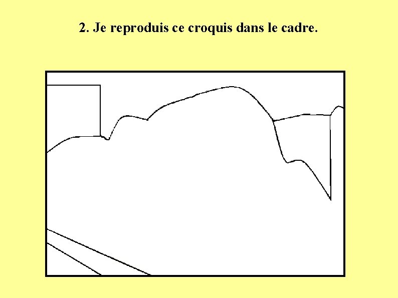 2. Je reproduis ce croquis dans le cadre. 