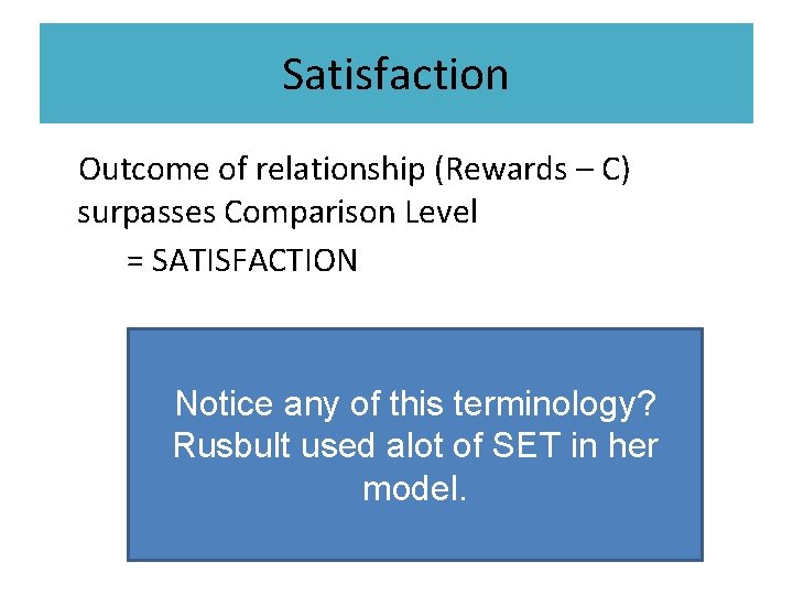 Satisfaction • Outcome of relationship (Rewards – C) surpasses Comparison Level = SATISFACTION Notice