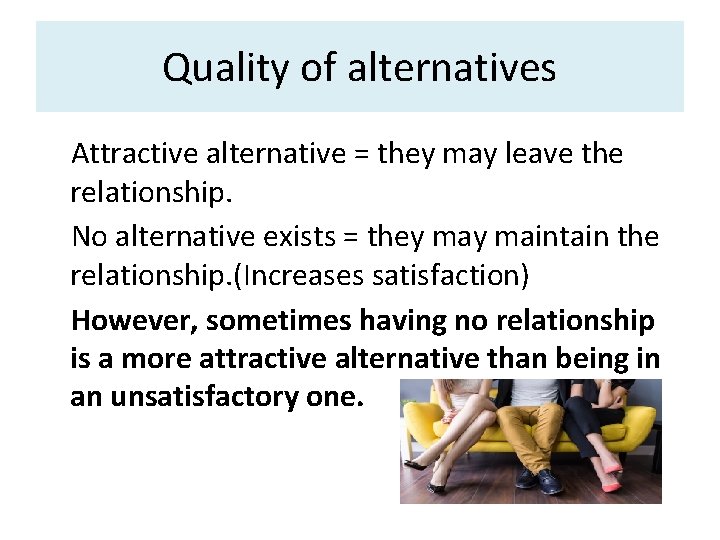 Quality of alternatives • Attractive alternative = they may leave the relationship. • No