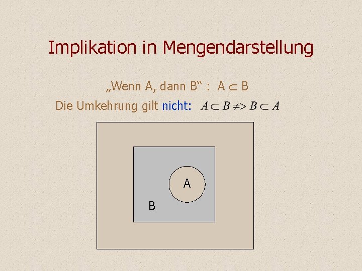 Implikation in Mengendarstellung „Wenn A, dann B“ : A B Die Umkehrung gilt nicht: Implikation in Mengendarstellung „Wenn A, dann B“ : A B Die Umkehrung gilt nicht: