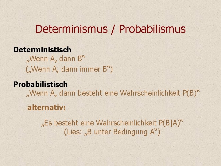 Determinismus / Probabilismus Deterministisch „Wenn A, dann B“ („Wenn A, dann immer B“) Probabilistisch Determinismus / Probabilismus Deterministisch „Wenn A, dann B“ („Wenn A, dann immer B“) Probabilistisch