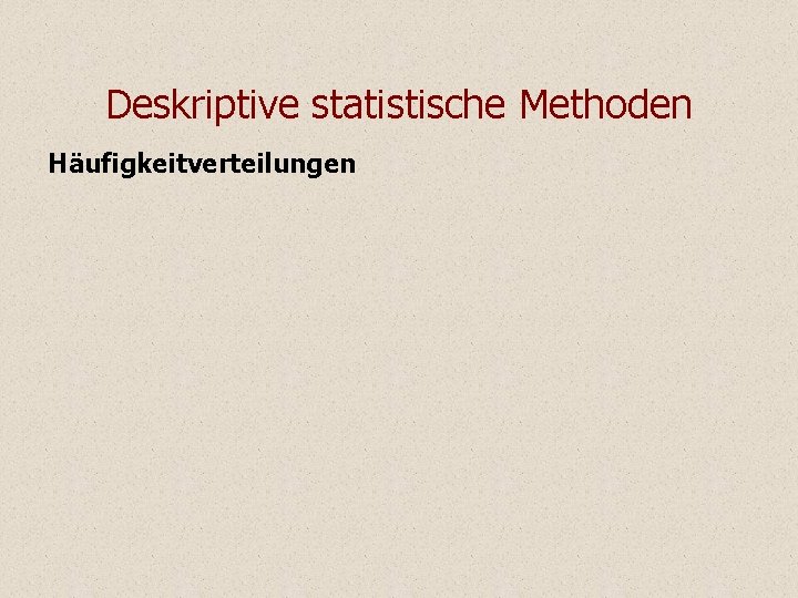 Deskriptive statistische Methoden Häufigkeitverteilungen Deskriptive statistische Methoden Häufigkeitverteilungen