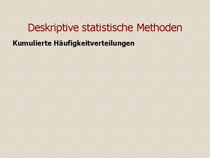 Deskriptive statistische Methoden Kumulierte Häufigkeitverteilungen Deskriptive statistische Methoden Kumulierte Häufigkeitverteilungen