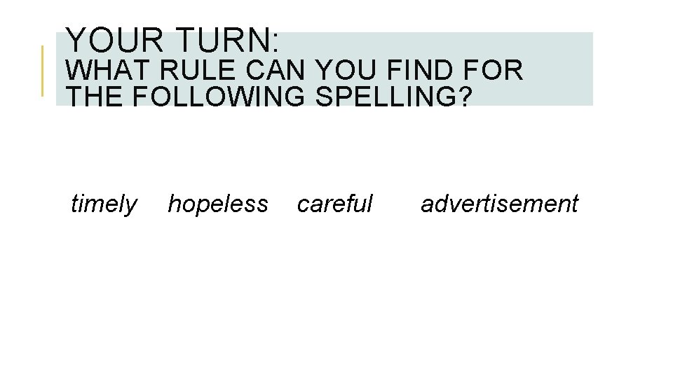 YOUR TURN: WHAT RULE CAN YOU FIND FOR THE FOLLOWING SPELLING? timely hopeless careful